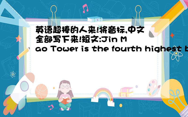 英语超棒的人来!将音标,中文全部写下来!短文:Jin Mao Tower is the fourth highest b