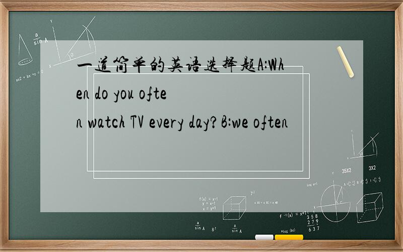 一道简单的英语选择题A:When do you often watch TV every day?B:we often