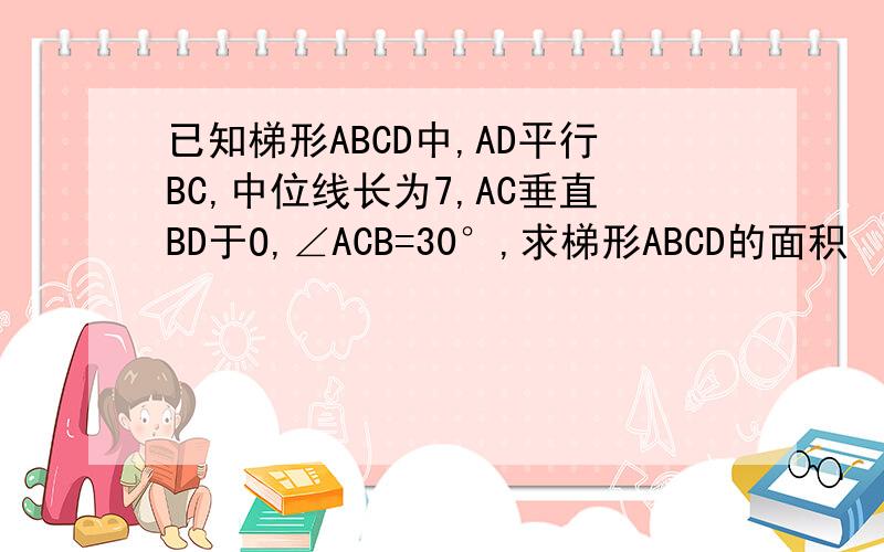 已知梯形ABCD中,AD平行BC,中位线长为7,AC垂直BD于O,∠ACB=30°,求梯形ABCD的面积
