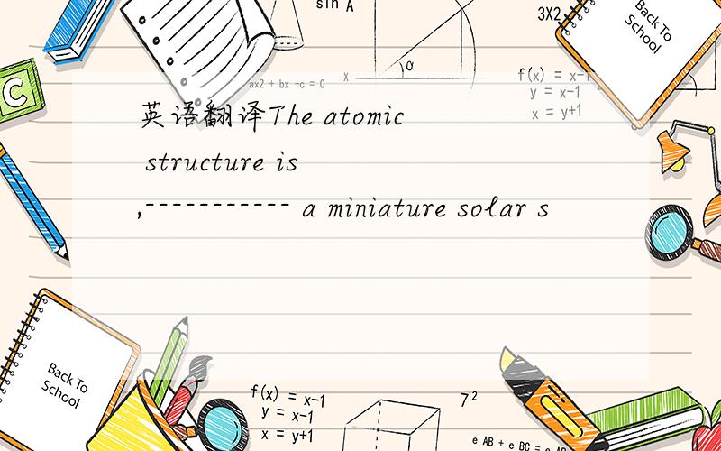英语翻译The atomic structure is ,----------- a miniature solar s