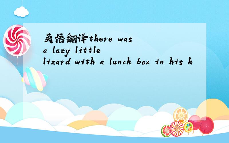 英语翻译there was a lazy little lizard with a lunch box in his h