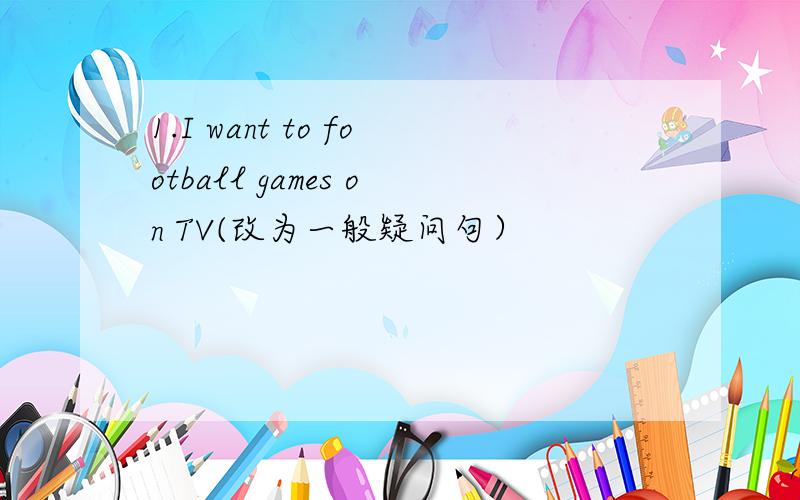 1.I want to football games on TV(改为一般疑问句）