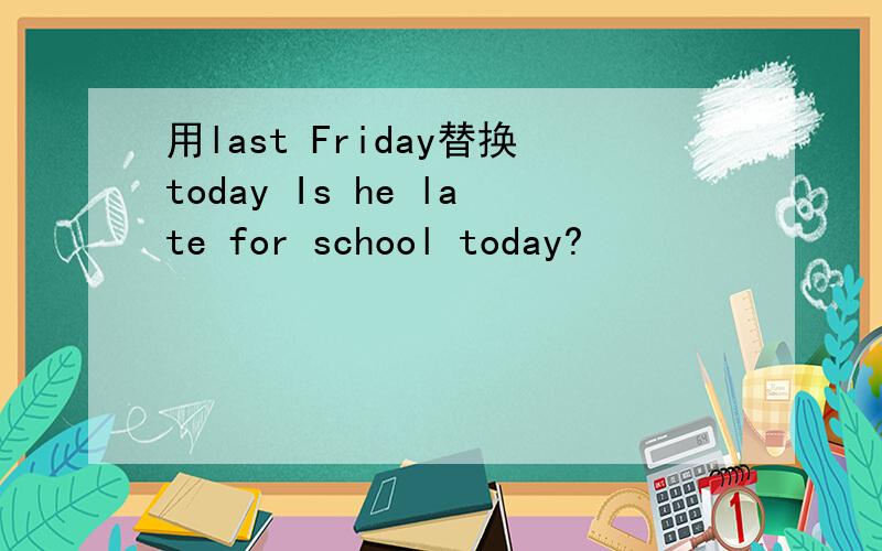 用last Friday替换today Is he late for school today?