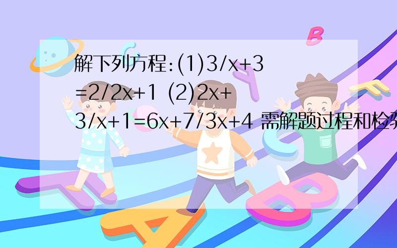 解下列方程:(1)3/x+3=2/2x+1 (2)2x+3/x+1=6x+7/3x+4 需解题过程和检验,