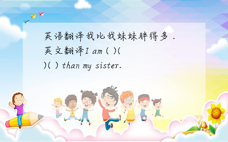 英语翻译我比我妹妹胖得多 .英文翻译I am ( )( )( ) than my sister.