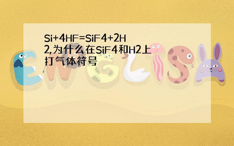Si+4HF=SiF4+2H2,为什么在SiF4和H2上打气体符号