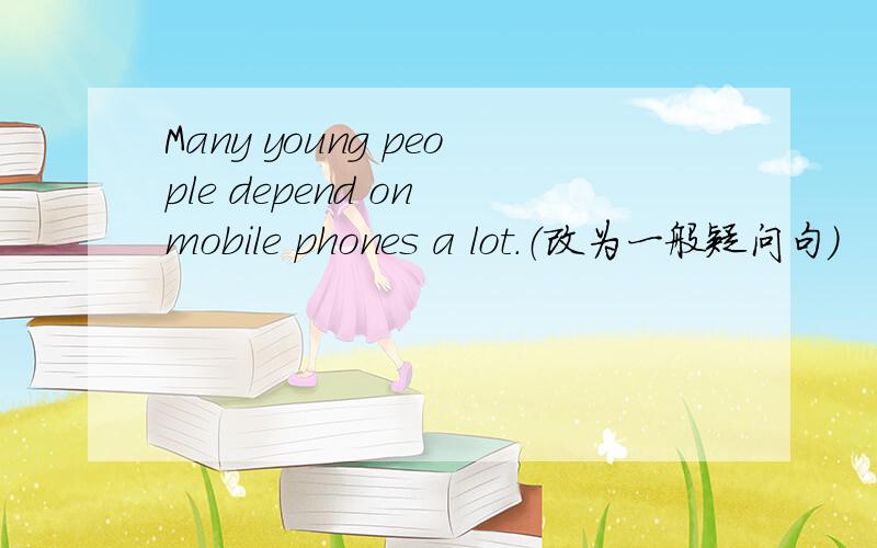 Many young people depend on mobile phones a lot.（改为一般疑问句）