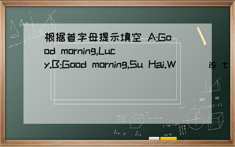 根据首字母提示填空 A:Good morning,Lucy.B:Good morning,Su Hai.W___is t