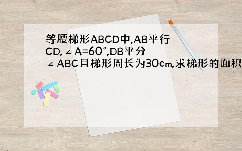 等腰梯形ABCD中,AB平行CD,∠A=60°,DB平分∠ABC且梯形周长为30cm,求梯形的面积.