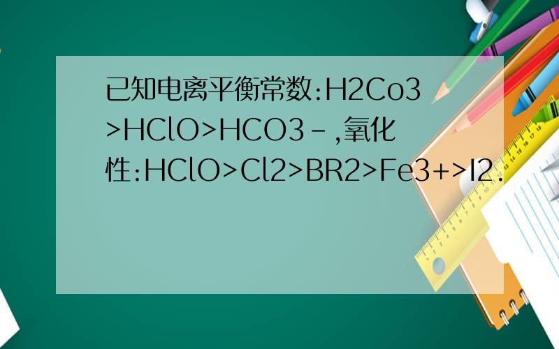 已知电离平衡常数:H2Co3>HClO>HCO3-,氧化性:HClO>Cl2>BR2>Fe3+>I2.