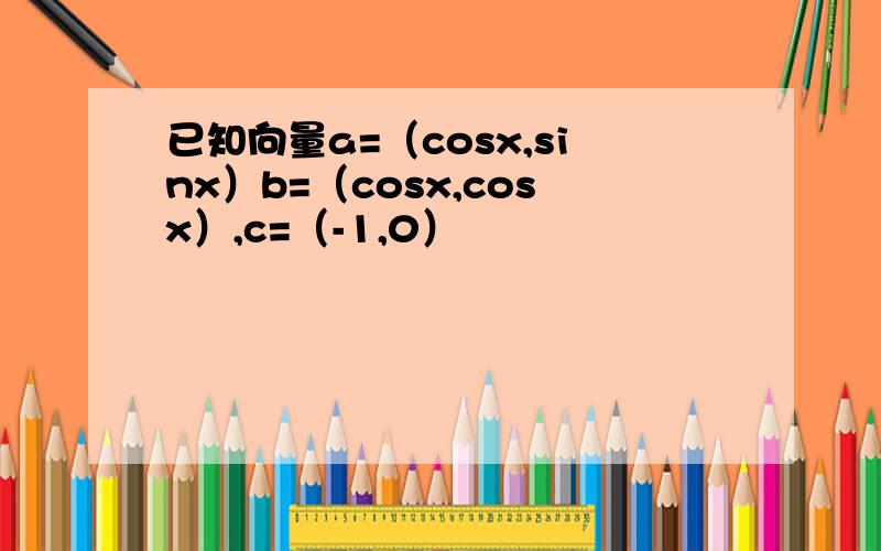 已知向量a=（cosx,sinx）b=（cosx,cosx）,c=（-1,0）