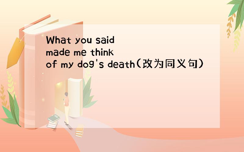 What you said made me think of my dog's death(改为同义句）