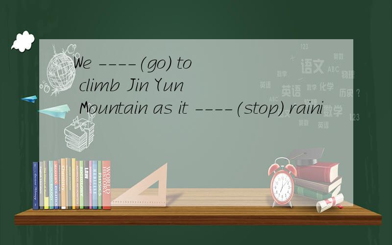 We ----(go) to climb Jin Yun Mountain as it ----(stop) raini