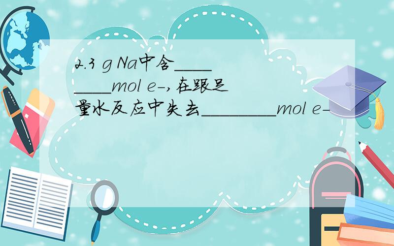 2.3 g Na中含________mol e－,在跟足量水反应中失去________mol e－
