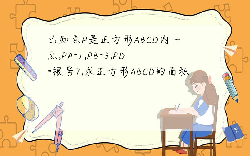 已知点P是正方形ABCD内一点,PA=1,PB=3,PD=根号7,求正方形ABCD的面积