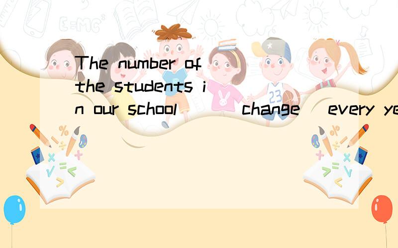 The number of the students in our school __(change) every ye