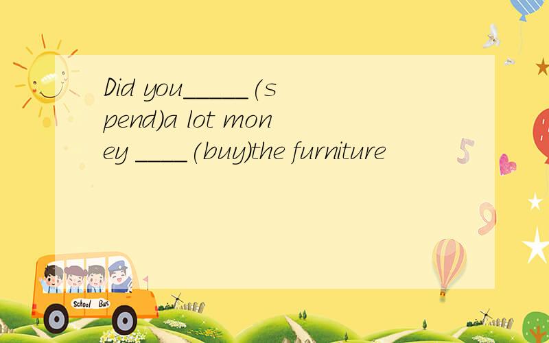 Did you_____(spend)a lot money ____(buy)the furniture