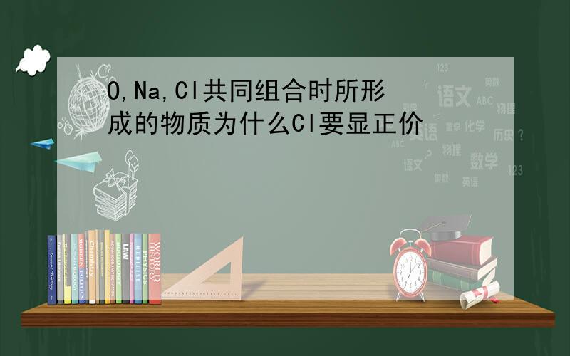 O,Na,Cl共同组合时所形成的物质为什么Cl要显正价
