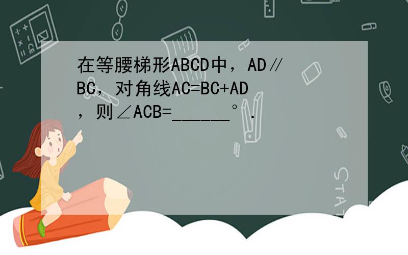 在等腰梯形ABCD中，AD∥BC，对角线AC=BC+AD，则∠ACB=______°．