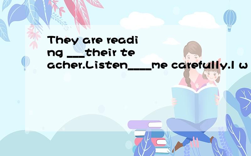 They are reading ___their teacher.Listen____me carefully.l w