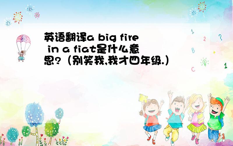 英语翻译a big fire in a fiat是什么意思?（别笑我,我才四年级.）