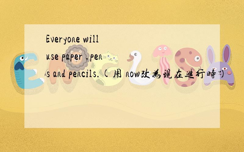 Everyone will use paper ,pens and pencils.(用 now改为现在进行时）