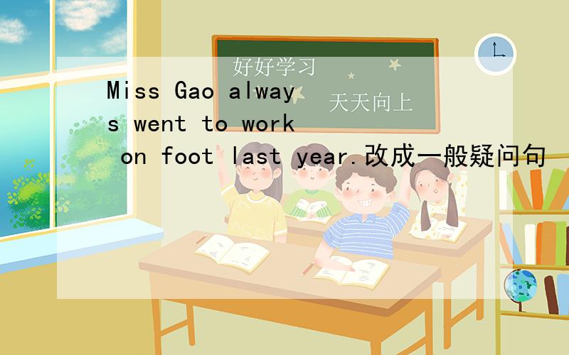 Miss Gao always went to work on foot last year.改成一般疑问句