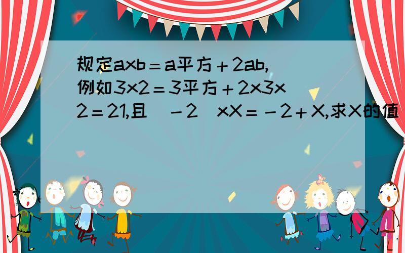 规定axb＝a平方＋2ab,例如3x2＝3平方＋2x3x2＝21,且（－2）xX＝－2＋X,求X的值