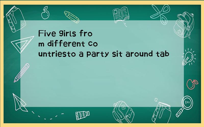 Five girls from different countriesto a party sit around tab