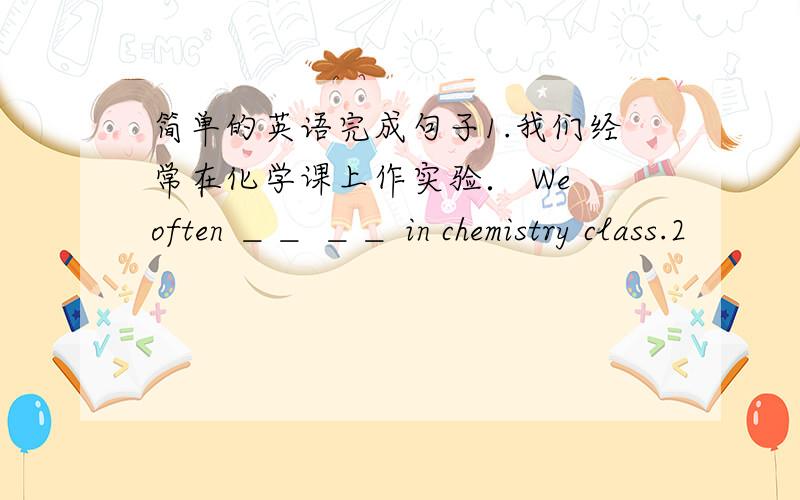 简单的英语完成句子1.我们经常在化学课上作实验． We often ＿＿ ＿＿ in chemistry class.2