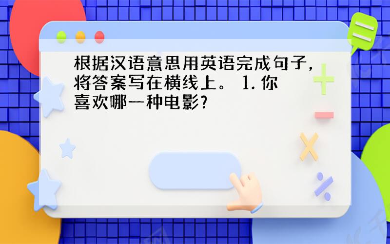 根据汉语意思用英语完成句子，将答案写在横线上。 1. 你喜欢哪一种电影？