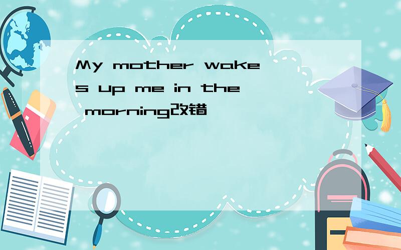 My mother wakes up me in the morning改错