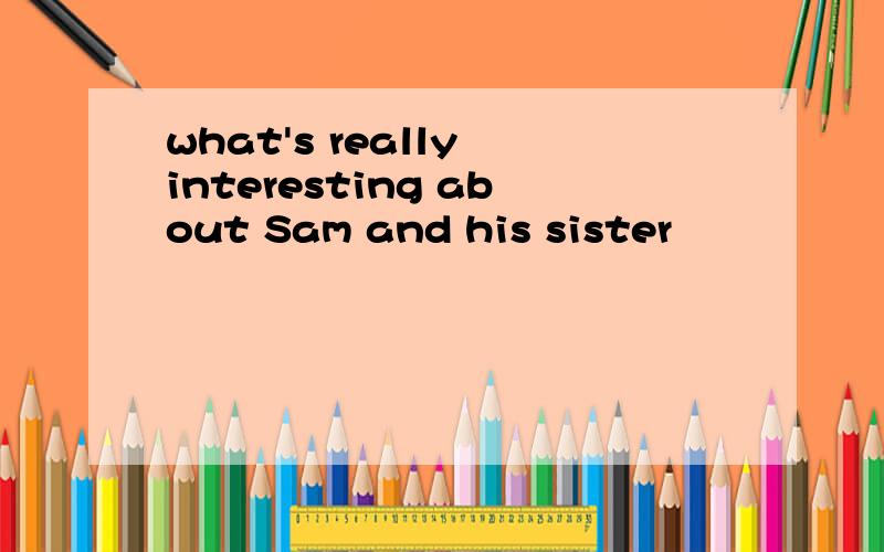 what's really interesting about Sam and his sister