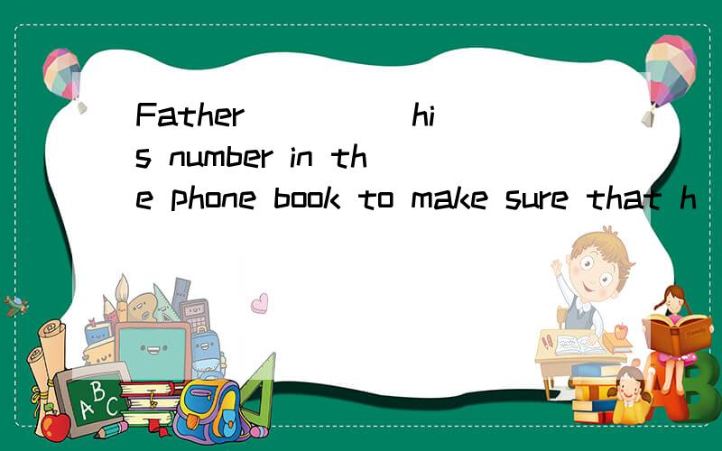Father ____ his number in the phone book to make sure that h