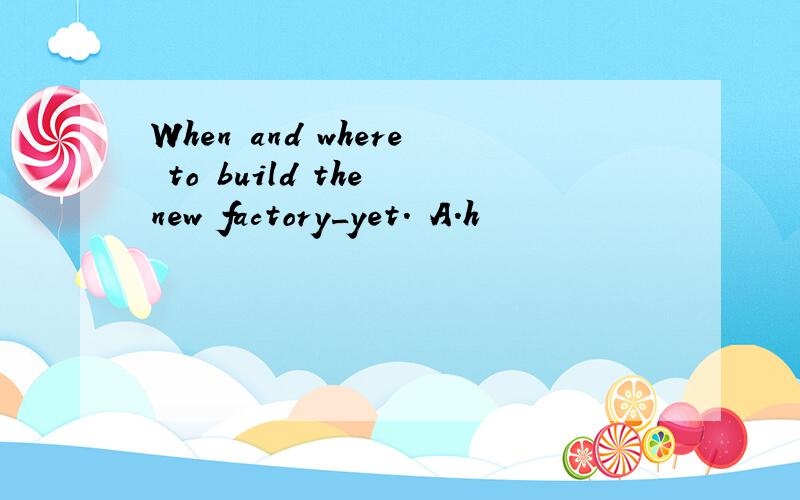 When and where to build the new factory_yet. A.h