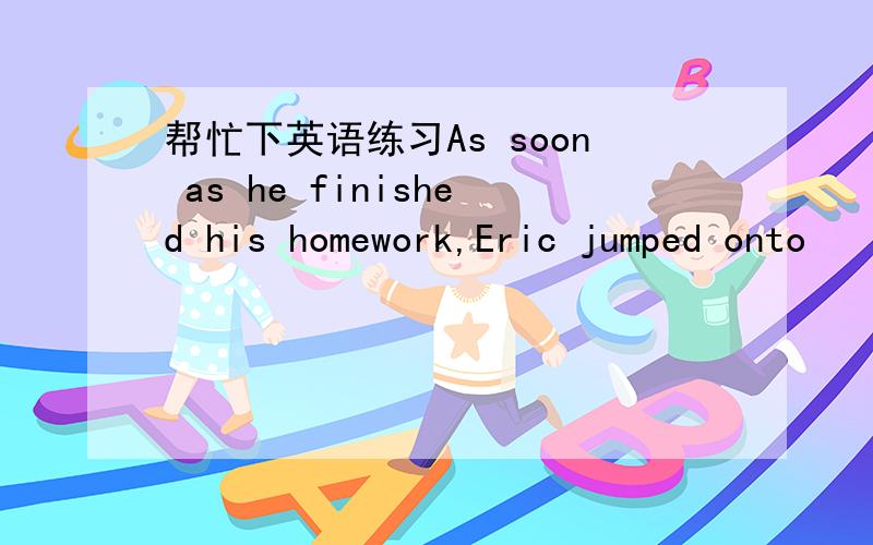 帮忙下英语练习As soon as he finished his homework,Eric jumped onto