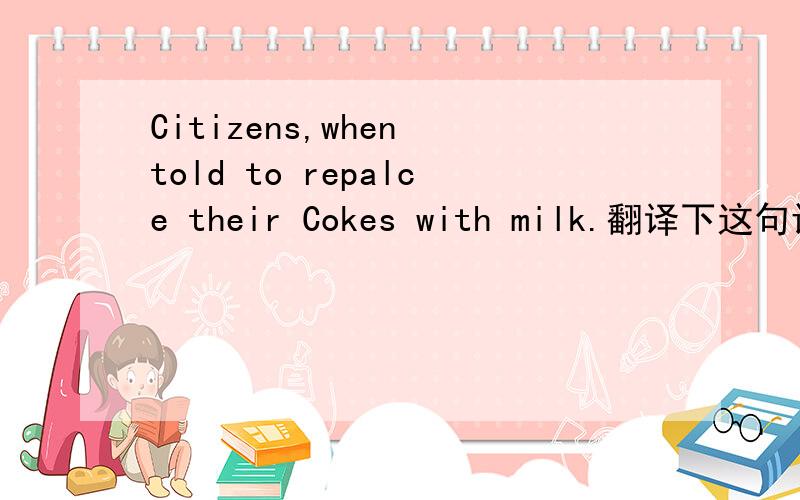 Citizens,when told to repalce their Cokes with milk.翻译下这句话,为