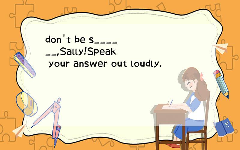 don't be s______,Sally!Speak your answer out loudly.