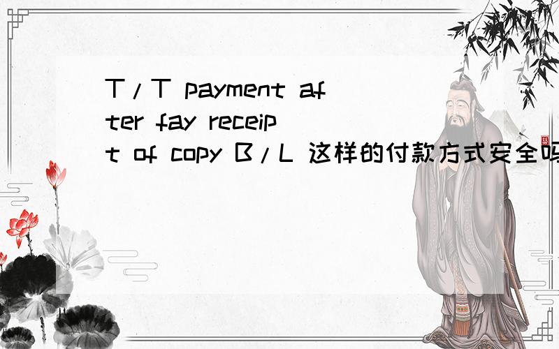 T/T payment after fay receipt of copy B/L 这样的付款方式安全吗