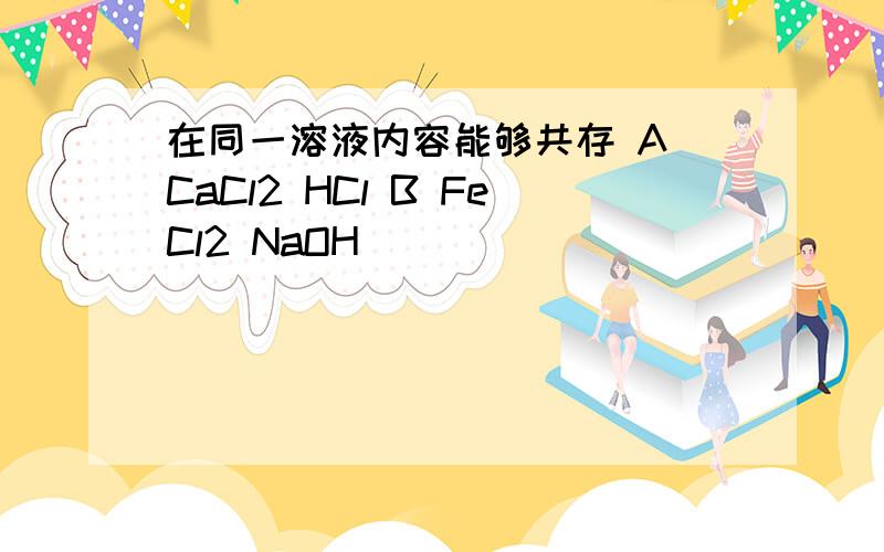 在同一溶液内容能够共存 A CaCl2 HCl B FeCl2 NaOH