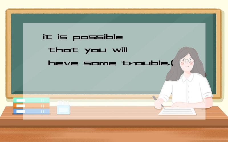 it is possible that you will heve some trouble.(