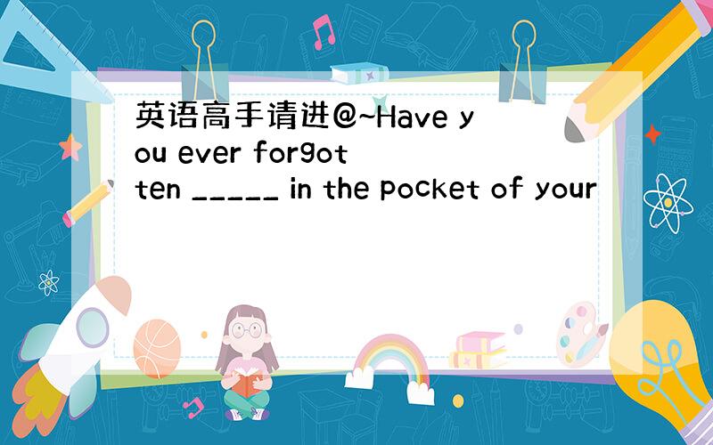 英语高手请进@~Have you ever forgotten _____ in the pocket of your