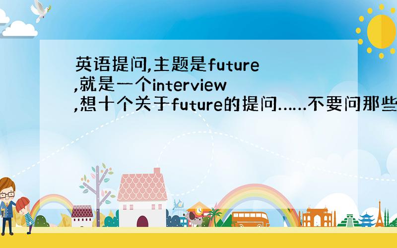 英语提问,主题是future,就是一个interview,想十个关于future的提问……不要问那些你未来想做什么之类的