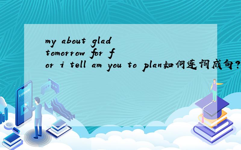 my about glad tomorrow for for i tell am you to plan如何连词成句?