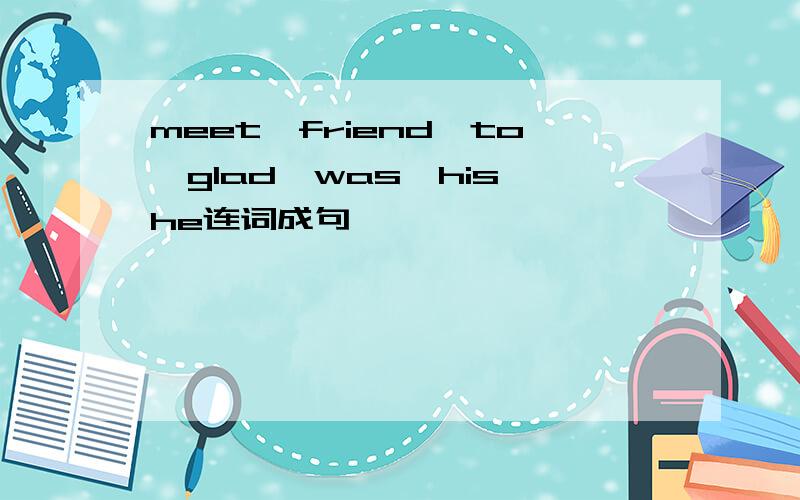 meet,friend,to,glad,was,his,he连词成句