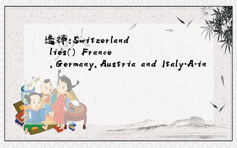 选择:Switzerland lies（） France ,Germany,Austria and Italy.A.in