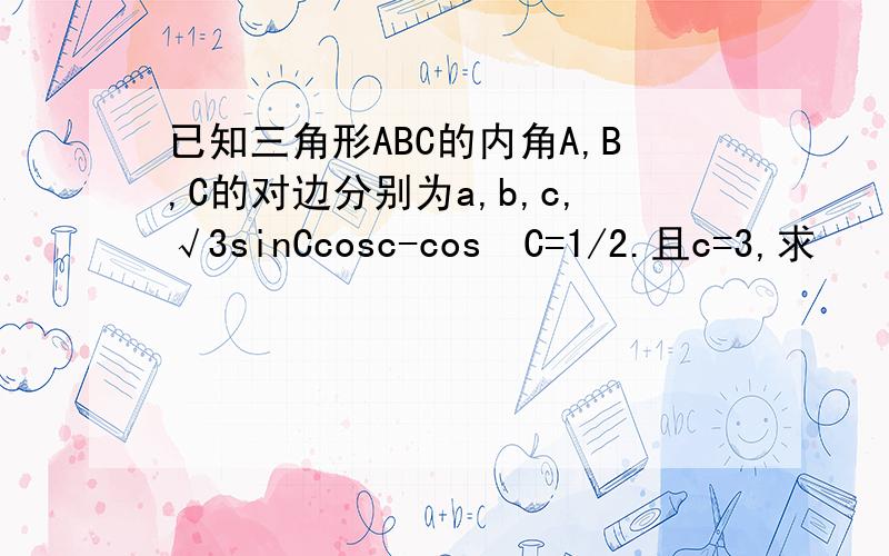 已知三角形ABC的内角A,B,C的对边分别为a,b,c,√3sinCcosc-cos²C=1/2.且c=3,求