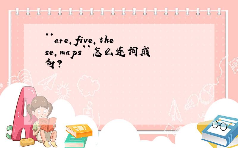 ''are,five,these,maps’’怎么连词成句?