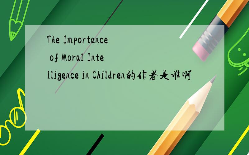 The Importance of Moral Intelligence in Children的作者是谁啊