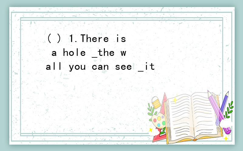 ( ) 1.There is a hole _the wall you can see _it
